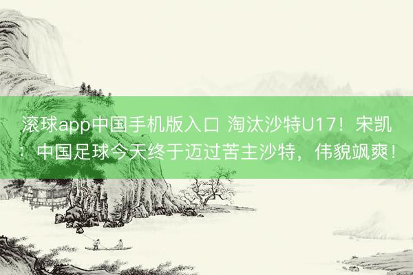 滚球app中国手机版入口 淘汰沙特U17！宋凯：中国足球今天终于迈过苦主沙特，伟貌飒爽！