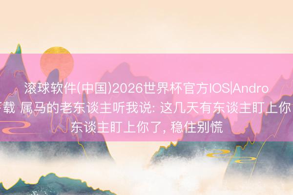 滚球软件(中国)2026世界杯官方IOS|Android手机app下载 属马的老东谈主听我说: 这几天有东谈主盯上你了， 稳住别慌