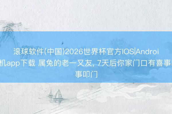 滚球软件(中国)2026世界杯官方IOS|Android手机app下载 属兔的老一又友， 7天后你家门口有喜事叩门