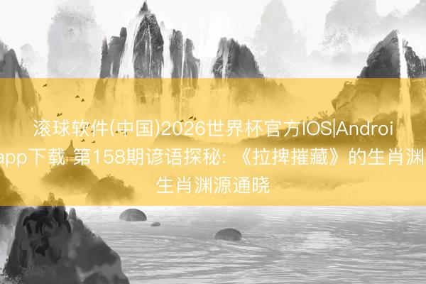 滚球软件(中国)2026世界杯官方IOS|Android手机app下载 第158期谚语探秘: 《拉捭摧藏》的生肖渊源通晓