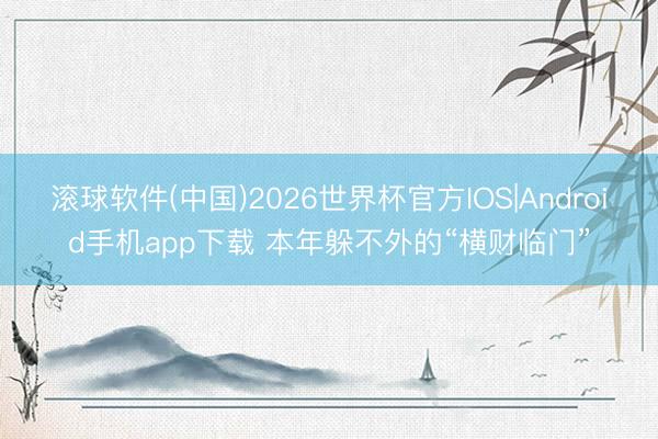 滚球软件(中国)2026世界杯官方IOS|Android手机app下载 本年躲不外的“横财临门”