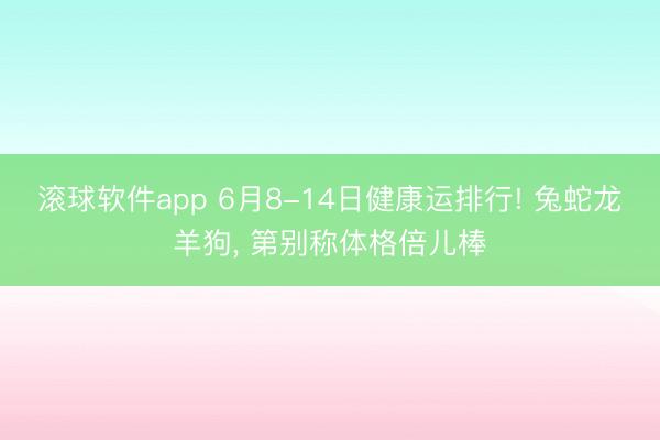 滚球软件app 6月8-14日健康运排行! 兔蛇龙羊狗， 第别称体格倍儿棒