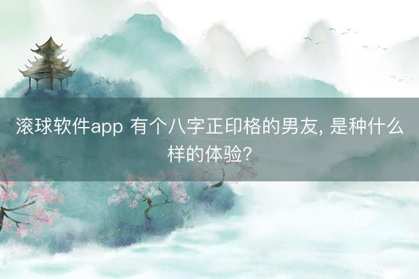 滚球软件app 有个八字正印格的男友， 是种什么样的体验?
