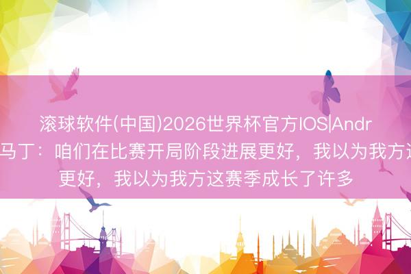 滚球软件(中国)2026世界杯官方IOS|Android手机app下载 马丁：咱们在比赛开局阶段进展更好，我以为我方这赛季成长了许多