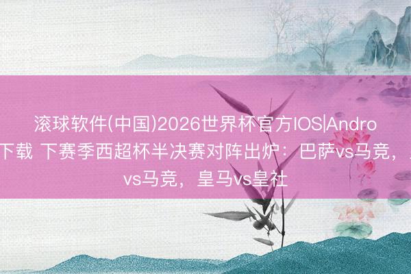 滚球软件(中国)2026世界杯官方IOS|Android手机app下载 下赛季西超杯半决赛对阵出炉：巴萨vs马竞，皇马vs皇社