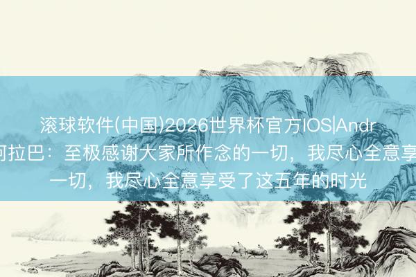 滚球软件(中国)2026世界杯官方IOS|Android手机app下载 阿拉巴：至极感谢大家所作念的一切，我尽心全意享受了这五年的时光