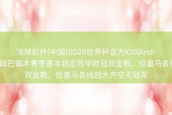 滚球软件(中国)2026世界杯官方IOS|Android手机app下载 姆巴佩本赛季基本锁定西甲欧冠双金靴，但皇马各线四大齐空无冠军