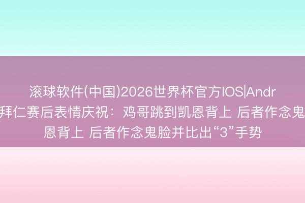 滚球软件(中国)2026世界杯官方IOS|Android手机app下载 拜仁赛后表情庆祝：鸡哥跳到凯恩背上 后者作念鬼脸并比出“3”手势
