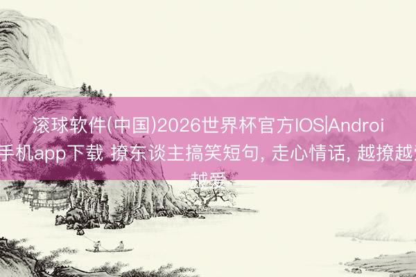 滚球软件(中国)2026世界杯官方IOS|Android手机app下载 撩东谈主搞笑短句， 走心情话， 越撩越爱