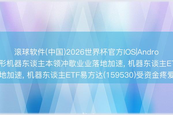 滚球软件(中国)2026世界杯官方IOS|Android手机app下载 东谈主形机器东谈主本领冲歇业业落地加速, 机器东谈主ETF易方达(159530)受资金疼爱