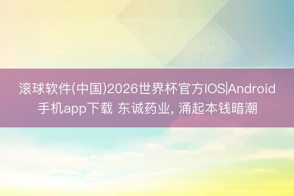 滚球软件(中国)2026世界杯官方IOS|Android手机app下载 东诚药业, 涌起本钱暗潮