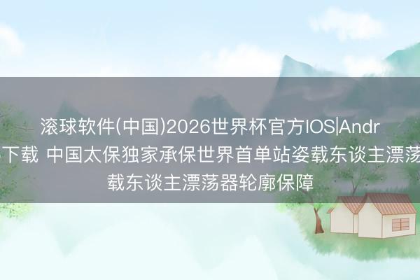 滚球软件(中国)2026世界杯官方IOS|Android手机app下载 中国太保独家承保世界首单站姿载东谈主漂荡器轮廓保障