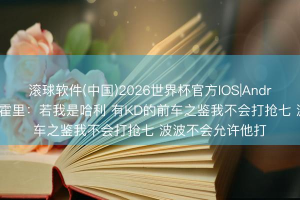 滚球软件(中国)2026世界杯官方IOS|Android手机app下载 霍里:若我是哈利 有KD的前车之鉴我不会打抢七 波波不会允许他打