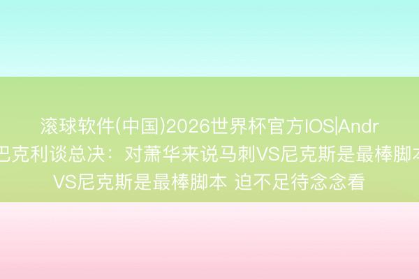 滚球软件(中国)2026世界杯官方IOS|Android手机app下载 巴克利谈总决：对萧华来说马刺VS尼克斯是最棒脚本 迫不足待念念看