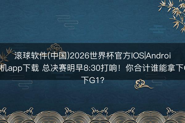 滚球软件(中国)2026世界杯官方IOS|Android手机app下载 总决赛明早8:30打响！你合计谁能拿下G1？