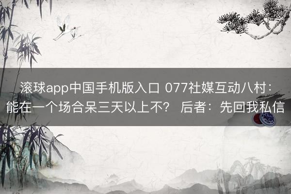 滚球app中国手机版入口 077社媒互动八村：能在一个场合呆三天以上不？ 后者：先回我私信