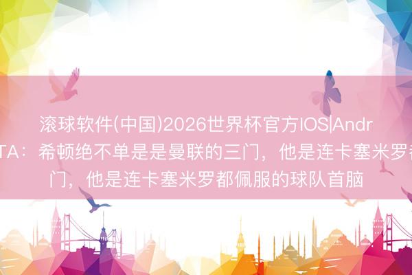 滚球软件(中国)2026世界杯官方IOS|Android手机app下载 TA：希顿绝不单是是曼联的三门，他是连卡塞米罗都佩服的球队首脑
