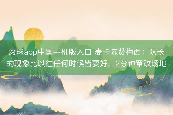 滚球app中国手机版入口 麦卡陈赞梅西：队长的现象比以往任何时候皆要好，2分钟窜改场地