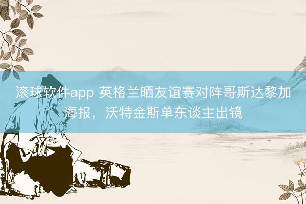 滚球软件app 英格兰晒友谊赛对阵哥斯达黎加海报，沃特金斯单东谈主出镜