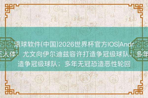 滚球软件(中国)2026世界杯官方IOS|Android手机app下载 王人体：尤文向伊尔迪兹容许打造争冠级球队；多年无冠恐造恶性轮回