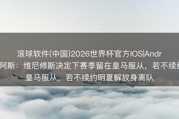 滚球软件(中国)2026世界杯官方IOS|Android手机app下载 阿斯:维尼修斯决定下赛季留在皇马服从,若不续约明夏解放身离队