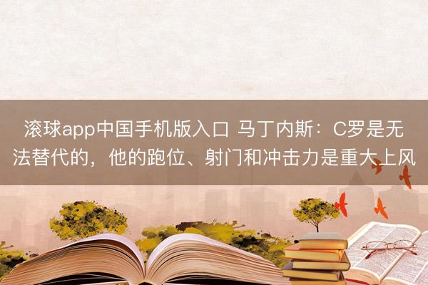 滚球app中国手机版入口 马丁内斯：C罗是无法替代的，他的跑位、射门和冲击力是重大上风