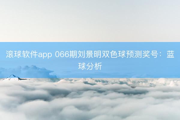 滚球软件app 066期刘景明双色球预测奖号：蓝球分析