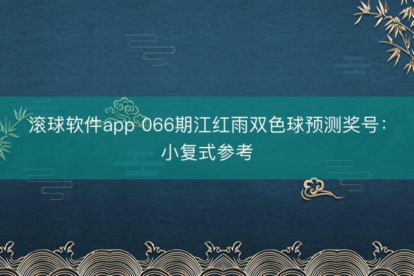 滚球软件app 066期江红雨双色球预测奖号：小复式参考