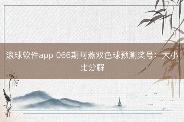 滚球软件app 066期阿燕双色球预测奖号：大小比分解