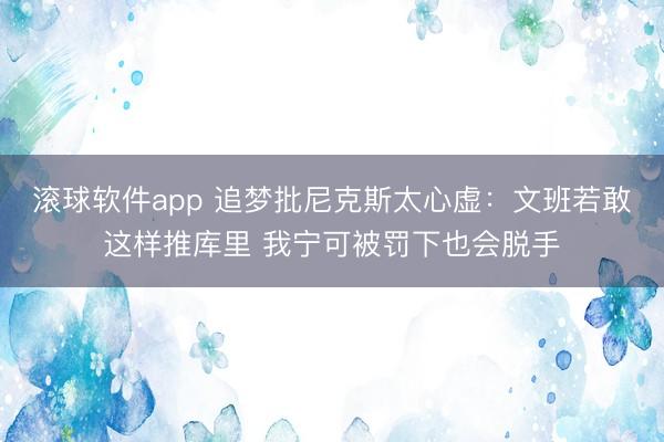滚球软件app 追梦批尼克斯太心虚:文班若敢这样推库里 我宁可被罚下也会脱手