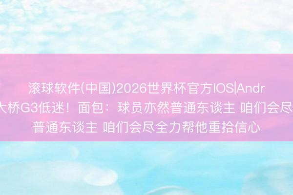 滚球软件(中国)2026世界杯官方IOS|Android手机app下载 大桥G3低迷！面包：球员亦然普通东谈主 咱们会尽全力帮他重拾信心