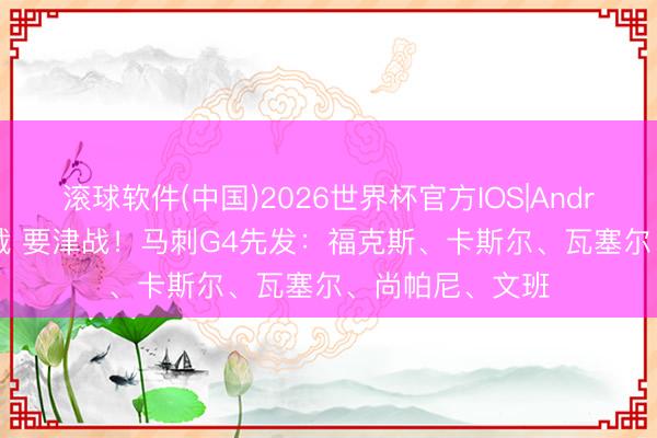 滚球软件(中国)2026世界杯官方IOS|Android手机app下载 要津战！马刺G4先发：福克斯、卡斯尔、瓦塞尔、尚帕尼、文班