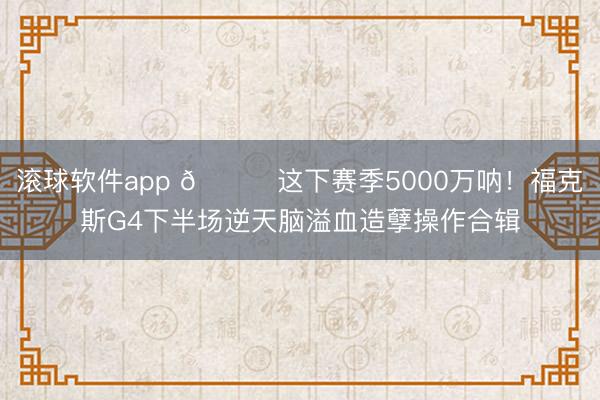 滚球软件app 💔这下赛季5000万呐！福克斯G4下半场逆天脑溢血造孽操作合辑