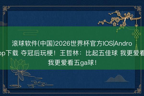 滚球软件(中国)2026世界杯官方IOS|Android手机app下载 夺冠后玩梗！王哲林：比起五佳球 我更爱看五ga球！