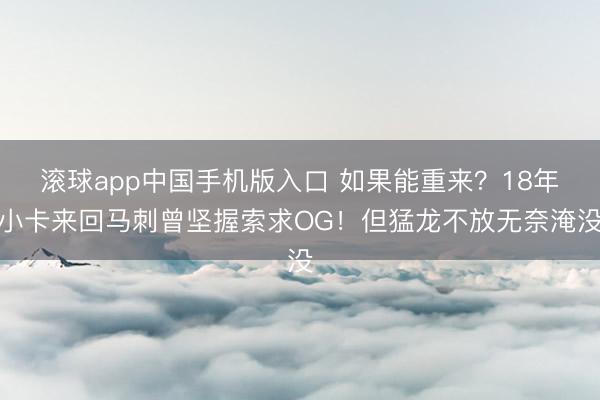 滚球app中国手机版入口 如果能重来？18年小卡来回马刺曾坚握索求OG！但猛龙不放无奈淹没