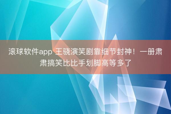 滚球软件app 王骁演笑剧靠细节封神！一册肃肃搞笑比比手划脚高等多了