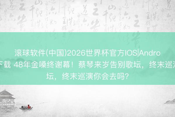 滚球软件(中国)2026世界杯官方IOS|Android手机app下载 48年金嗓终谢幕！蔡琴来岁告别歌坛，终末巡演你会去吗？