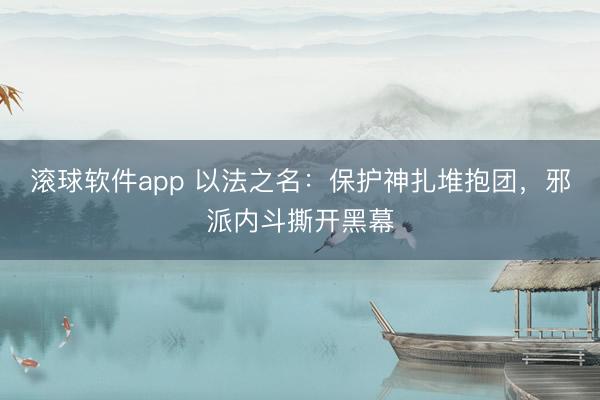 滚球软件app 以法之名:保护神扎堆抱团,邪派内斗撕开黑幕