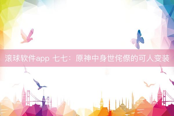 滚球软件app 七七：原神中身世侘傺的可人变装