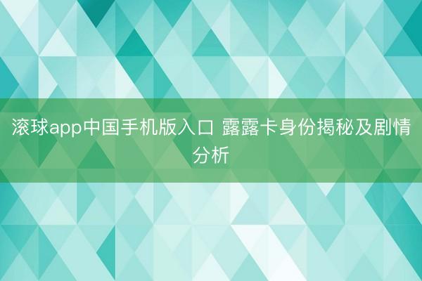 滚球app中国手机版入口 露露卡身份揭秘及剧情分析