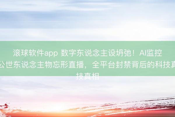 滚球软件app 数字东说念主设坍弛！AI监控下公世东说念主物忘形直播，全平台封禁背后的科技真相