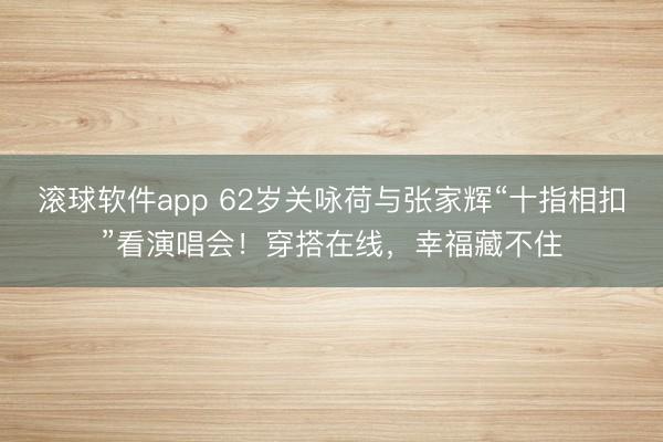 滚球软件app 62岁关咏荷与张家辉“十指相扣”看演唱会！穿搭在线，幸福藏不住