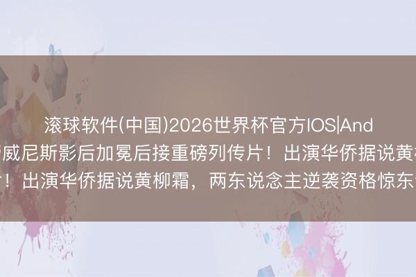 滚球软件(中国)2026世界杯官方IOS|Android手机app下载 辛芷蕾威尼斯影后加冕后接重磅列传片！出演华侨据说黄柳霜，两东说念主逆袭资格惊东说念主相似