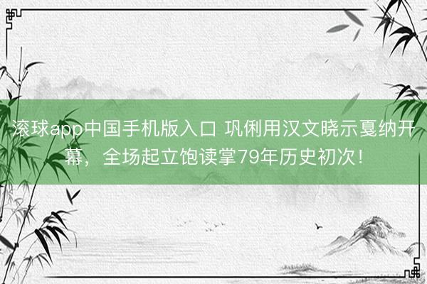 滚球app中国手机版入口 巩俐用汉文晓示戛纳开幕，全场起立饱读掌79年历史初次！