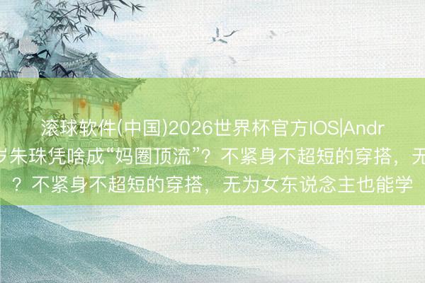 滚球软件(中国)2026世界杯官方IOS|Android手机app下载 40岁朱珠凭啥成“妈圈顶流”？不紧身不超短的穿搭，无为女东说念主也能学