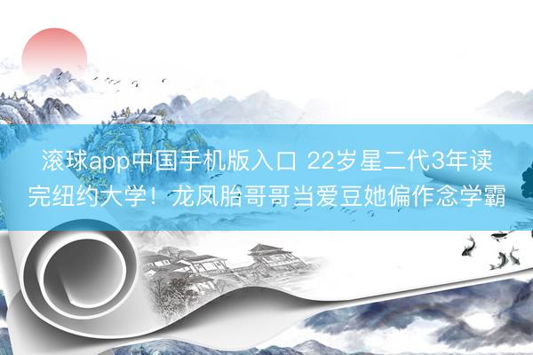滚球app中国手机版入口 22岁星二代3年读完纽约大学！龙凤胎哥哥当爱豆她偏作念学霸