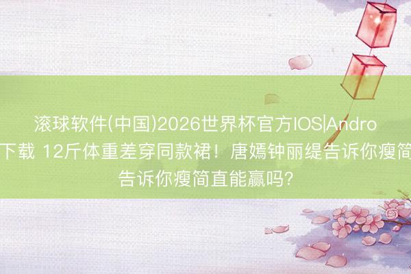滚球软件(中国)2026世界杯官方IOS|Android手机app下载 12斤体重差穿同款裙！唐嫣钟丽缇告诉你瘦简直能赢吗？