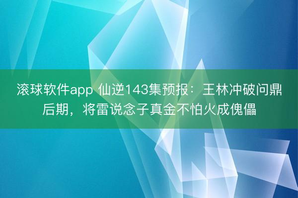 滚球软件app 仙逆143集预报：王林冲破问鼎后期，将雷说念子真金不怕火成傀儡