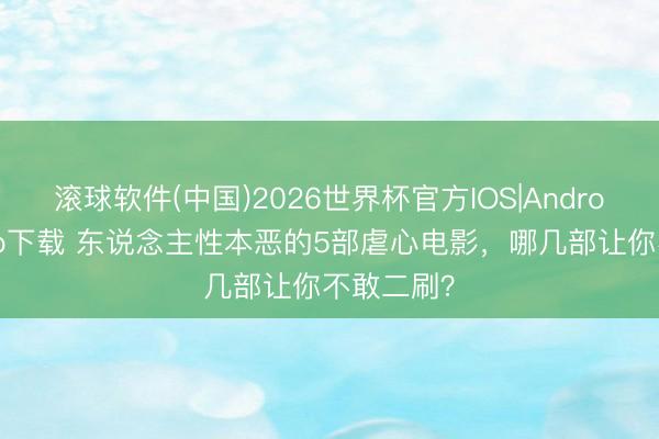 滚球软件(中国)2026世界杯官方IOS|Android手机app下载 东说念主性本恶的5部虐心电影，哪几部让你不敢二刷？
