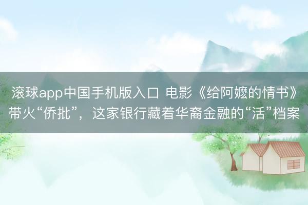 滚球app中国手机版入口 电影《给阿嬷的情书》带火“侨批”，这家银行藏着华裔金融的“活”档案